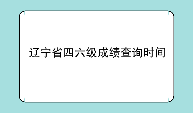 辽宁省四六级成绩查询时间