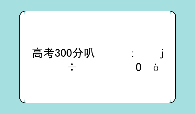 高考300分可以去的好大专？