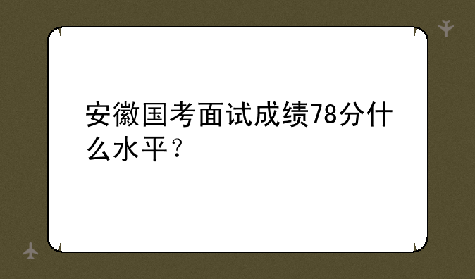 安徽国考面试成绩78分什么水平？