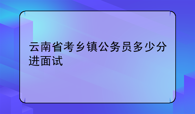云南省考乡镇公务员多少分进面试