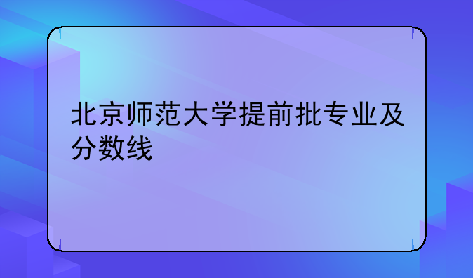北京师范大学提前批专业及分数线