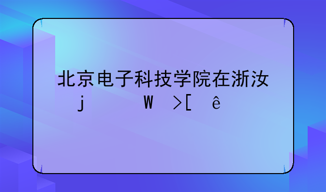 北京电子科技学院在浙江的录取线