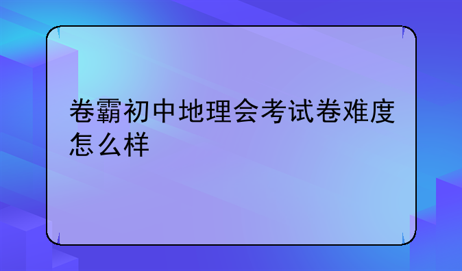 卷霸初中地理会考试卷难度怎么样