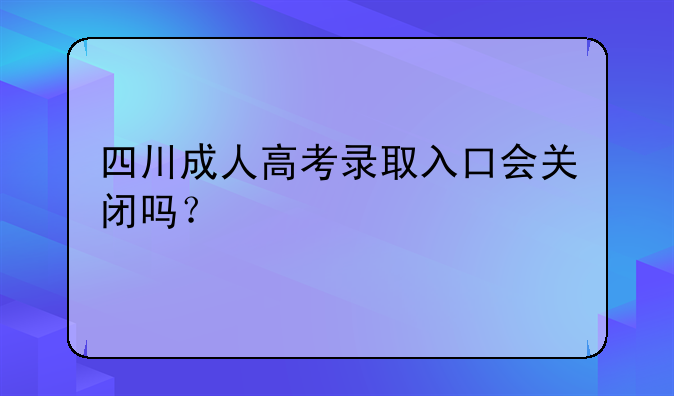 四川成人高考录取入口会关闭吗？