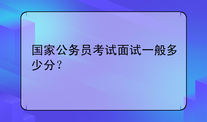 国家公务员考试面试一般多少分？