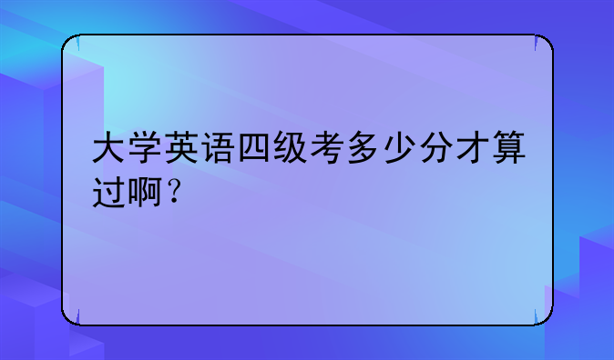 大学英语四级考多少分才算过啊？