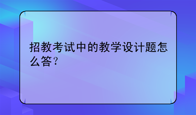 招教考试中的教学设计题怎么答？