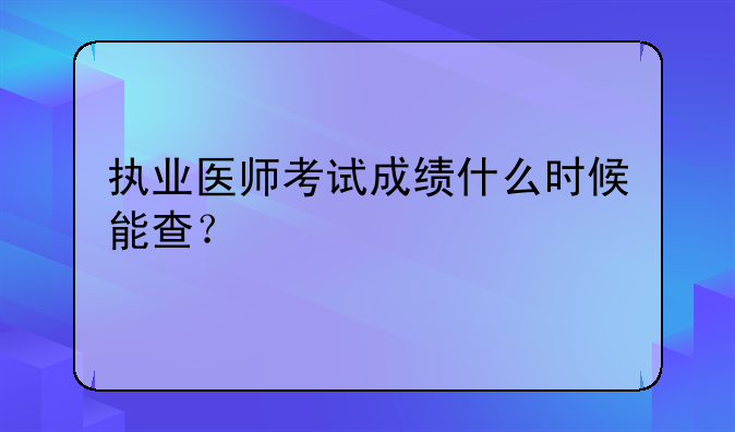 执业医师考试成绩什么时候能查？
