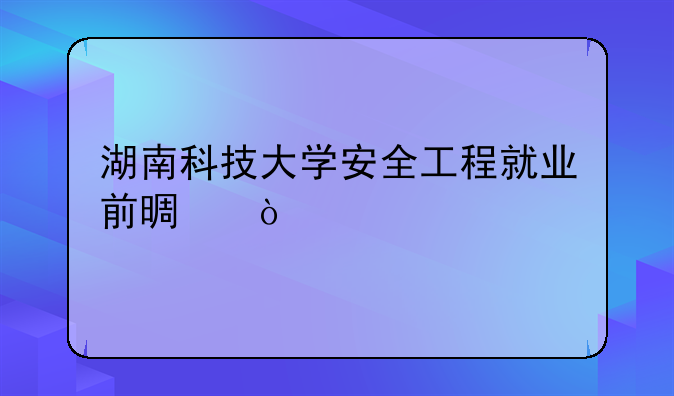 湖南科技大学安全工程就业前景？