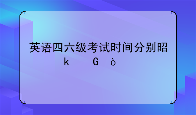 英语四六级考试时间分别是多少？