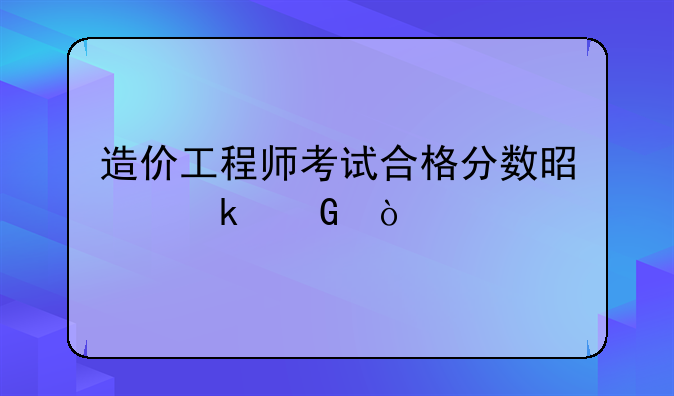 造价工程师考试合格分数是多少？
