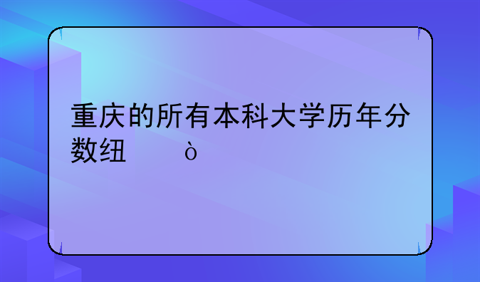 重庆的所有本科大学历年分数线？