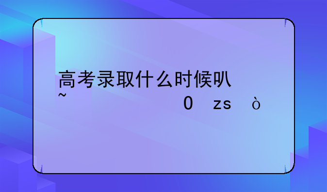 高考录取什么时候可以查询结果？
