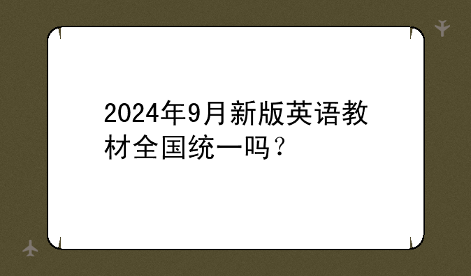 2024年9月新版英语教材全国统一吗？