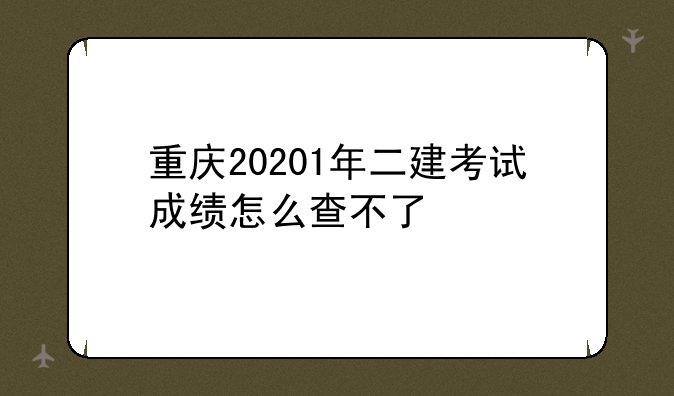 重庆20201年二建考试成绩怎么查不了