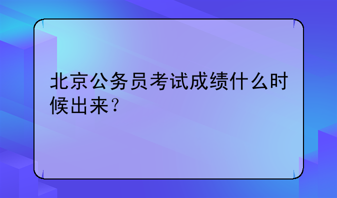 北京公务员考试成绩什么时候出来？