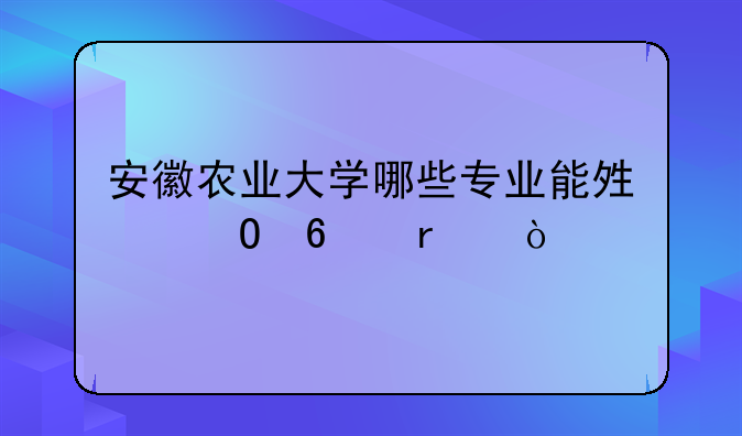安徽农业大学哪些专业能够专升本？