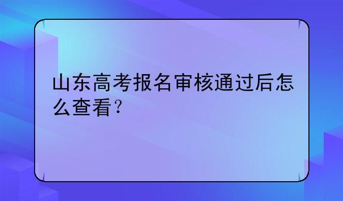 山东高考报名审核通过后怎么查看？