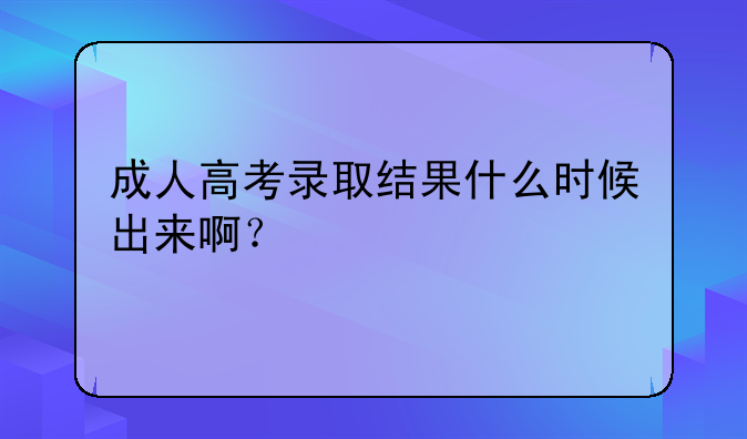 成人高考录取结果什么时候出来啊？