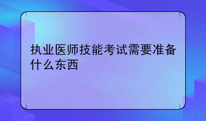 执业医师技能考试需要准备什么东西