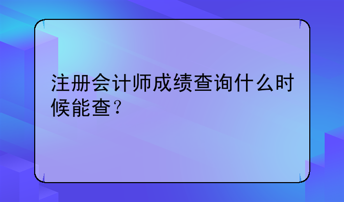 注册会计师成绩查询什么时候能查？
