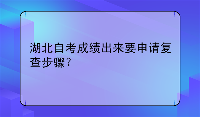 湖北自考成绩出来要申请复查步骤？