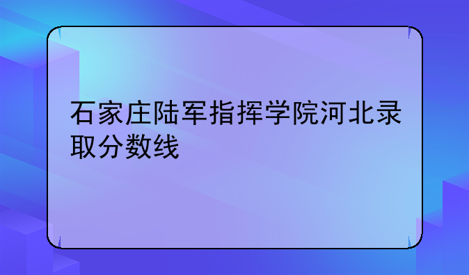 石家庄陆军指挥学院河北录取分数线
