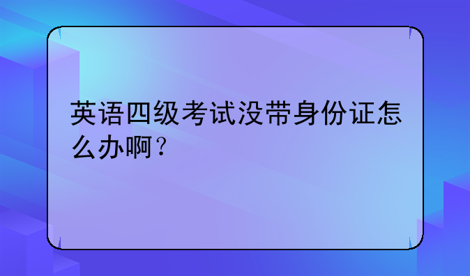 英语四级考试没带身份证怎么办啊？