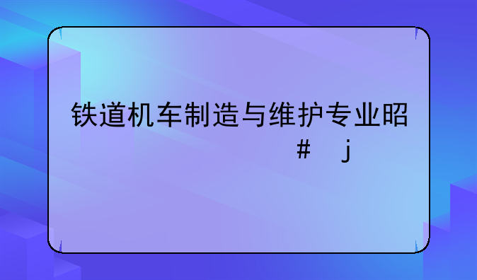 铁道机车制造与维护专业是干什么的