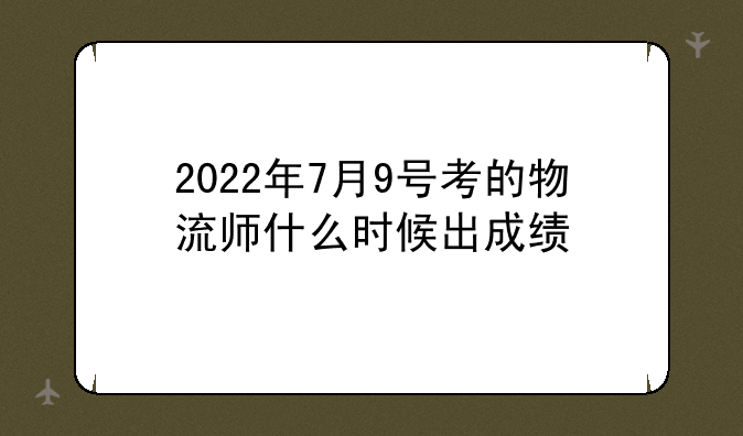 2022年7月9号考的物流师什么时候出成绩