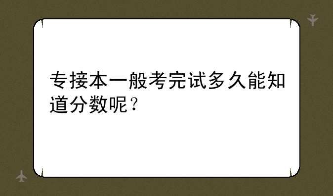 专接本一般考完试多久能知道分数呢？