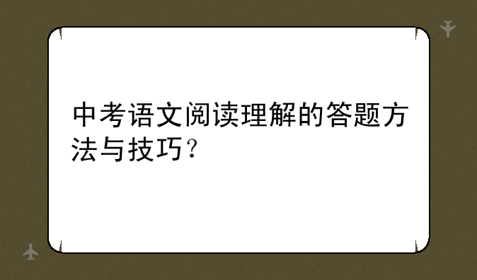 中考语文阅读理解的答题方法与技巧？