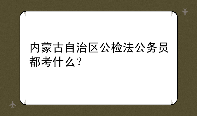 内蒙古自治区公检法公务员都考什么？