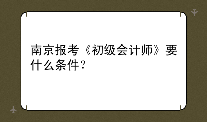 南京报考《初级会计师》要什么条件？