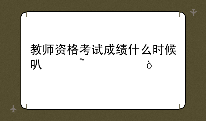 教师资格考试成绩什么时候可以查询？