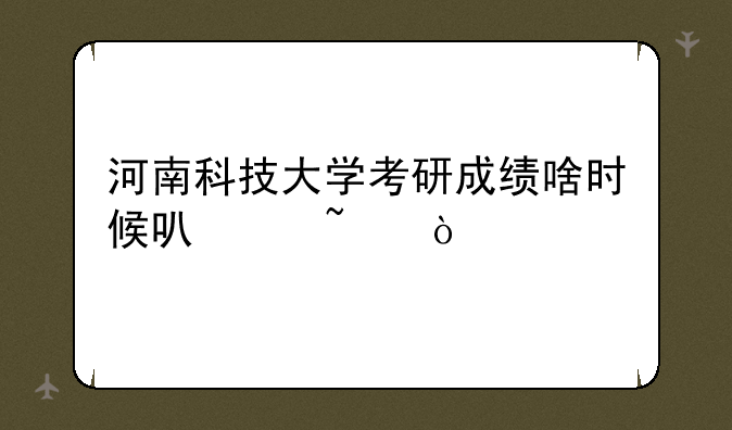 河南科技大学考研成绩啥时候可以查？