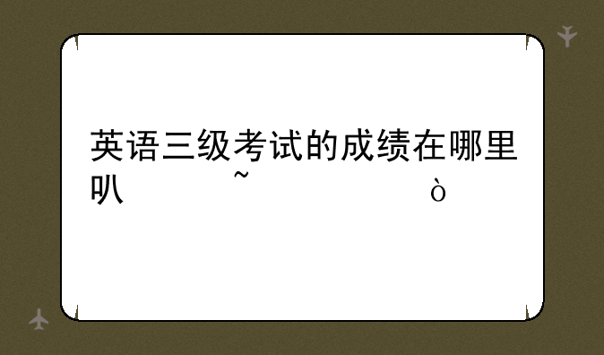英语三级考试的成绩在哪里可以查询？
