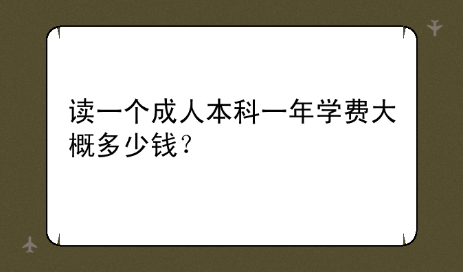 读一个成人本科一年学费大概多少钱？