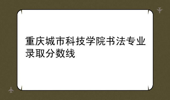 重庆城市科技学院书法专业录取分数线