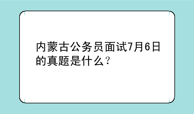内蒙古公务员面试7月6日的真题是什么？