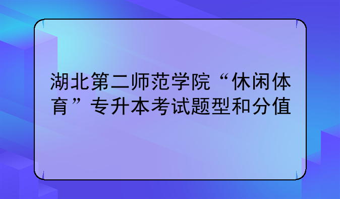 湖北第二师范学院“休闲体育”专升本考试题型和分值