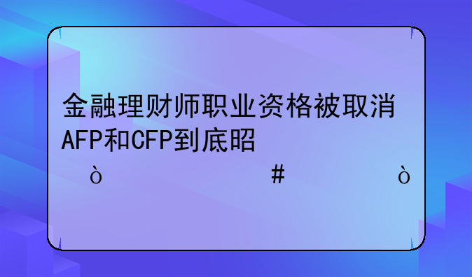 金融理财师职业资格被取消AFP和CFP到底是两张什么证？