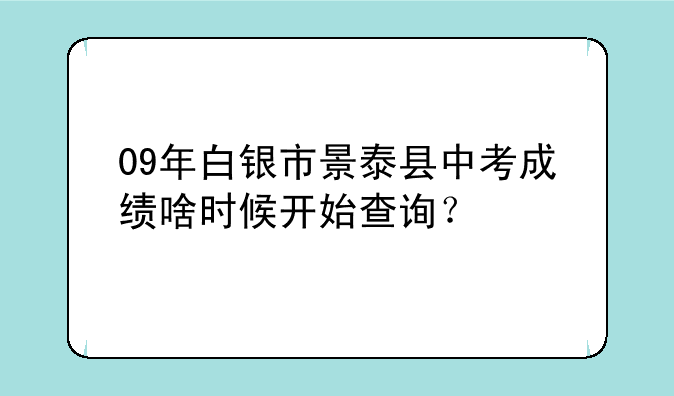 09年白银市景泰县中考成绩啥时候开始查询？