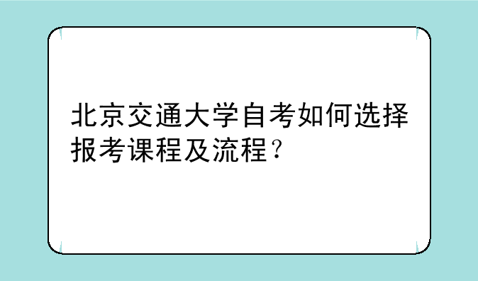 北京交通大学自考如何选择报考课程及流程？