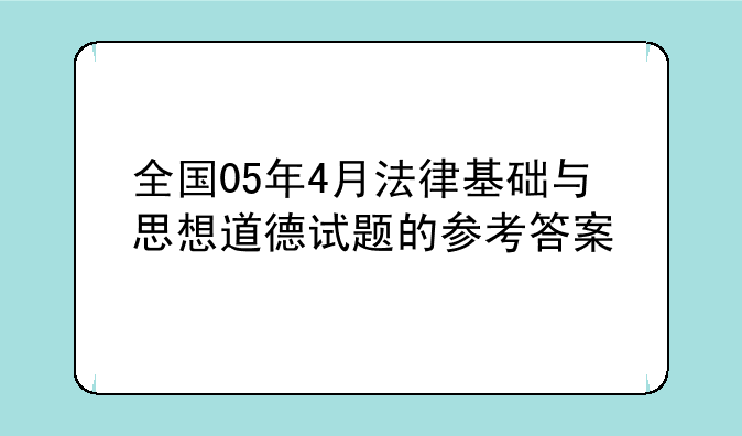 全国05年4月法律基础与思想道德试题的参考答案