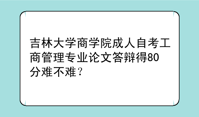 吉林大学商学院成人自考工商管理专业论文答辩得80分难不难？