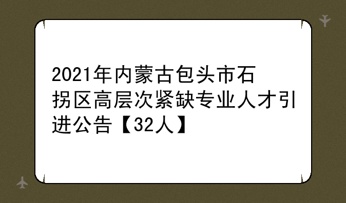 2021年内蒙古包头市石拐区高层次紧缺专业人才引进公告【32人】