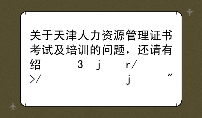 关于天津人力资源管理证书考试及培训的问题，还请有经验的朋友详细的帮我解答一下。