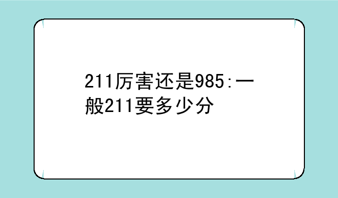 211厉害还是985:一般211要多少分