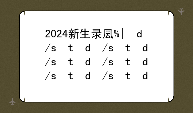 2024新生录取查询—2021新生录取时间